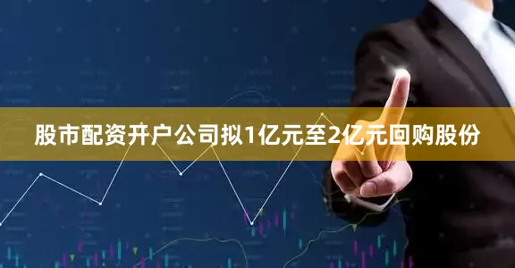 股市配资开户公司拟1亿元至2亿元回购股份