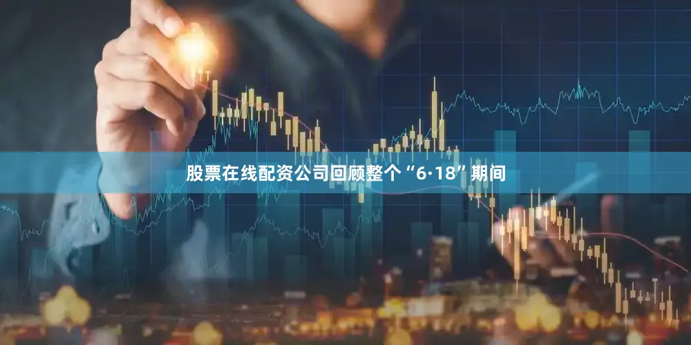 股票在线配资公司　　回顾整个“6·18”期间
