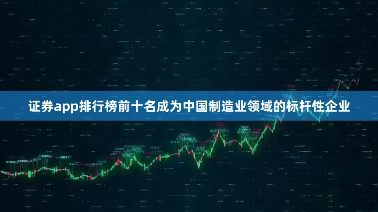 证券app排行榜前十名成为中国制造业领域的标杆性企业