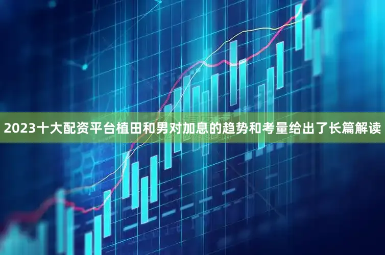2023十大配资平台植田和男对加息的趋势和考量给出了长篇解读