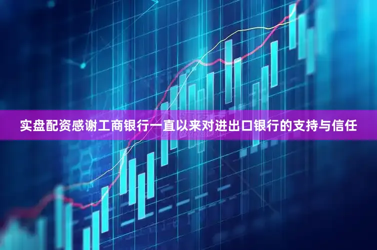 实盘配资感谢工商银行一直以来对进出口银行的支持与信任