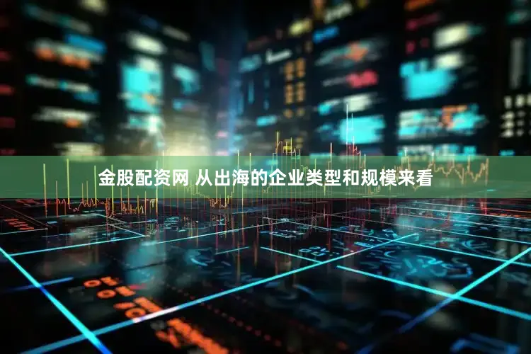 金股配资网 从出海的企业类型和规模来看