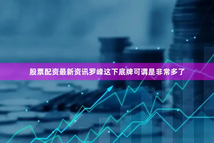 股票配资最新资讯罗峰这下底牌可谓是非常多了
