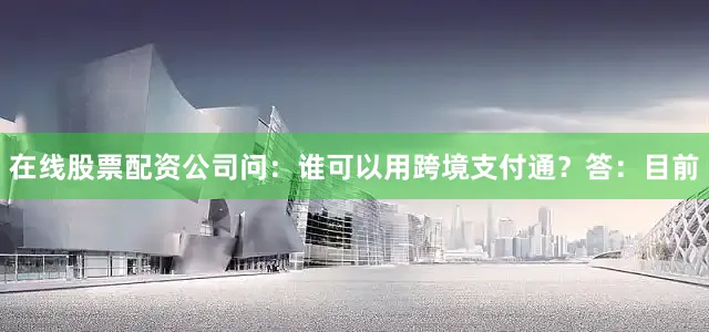 在线股票配资公司问：谁可以用跨境支付通？答：目前