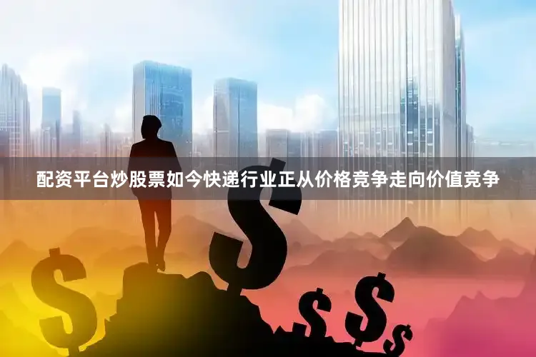 配资平台炒股票如今快递行业正从价格竞争走向价值竞争