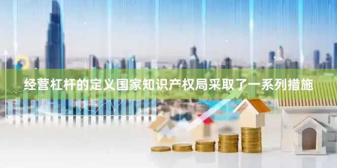 经营杠杆的定义国家知识产权局采取了一系列措施