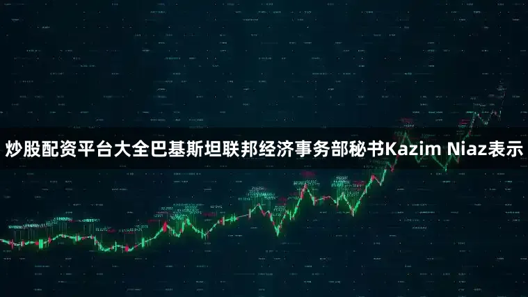 炒股配资平台大全巴基斯坦联邦经济事务部秘书Kazim Niaz表示