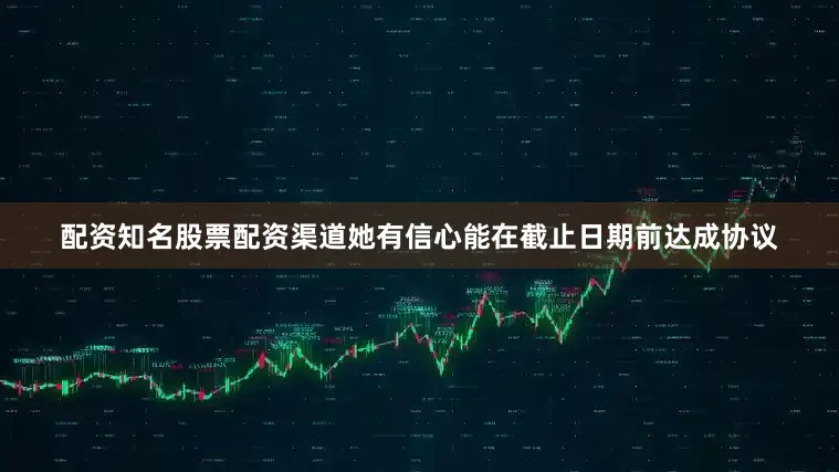 配资知名股票配资渠道她有信心能在截止日期前达成协议