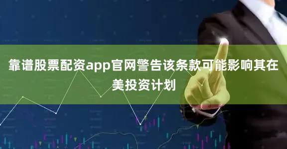 靠谱股票配资app官网警告该条款可能影响其在美投资计划