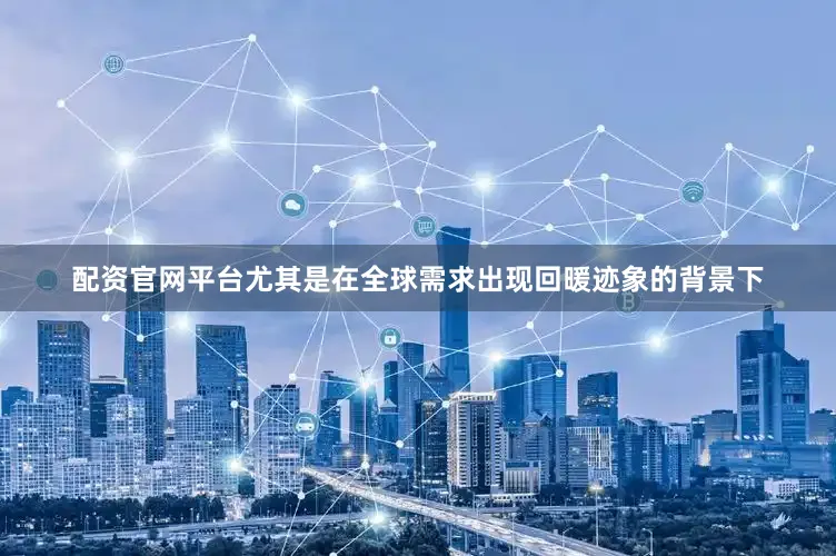 配资官网平台尤其是在全球需求出现回暖迹象的背景下