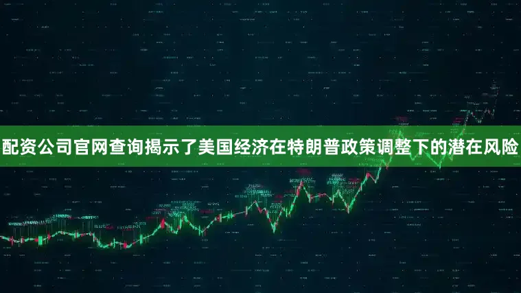 配资公司官网查询揭示了美国经济在特朗普政策调整下的潜在风险
