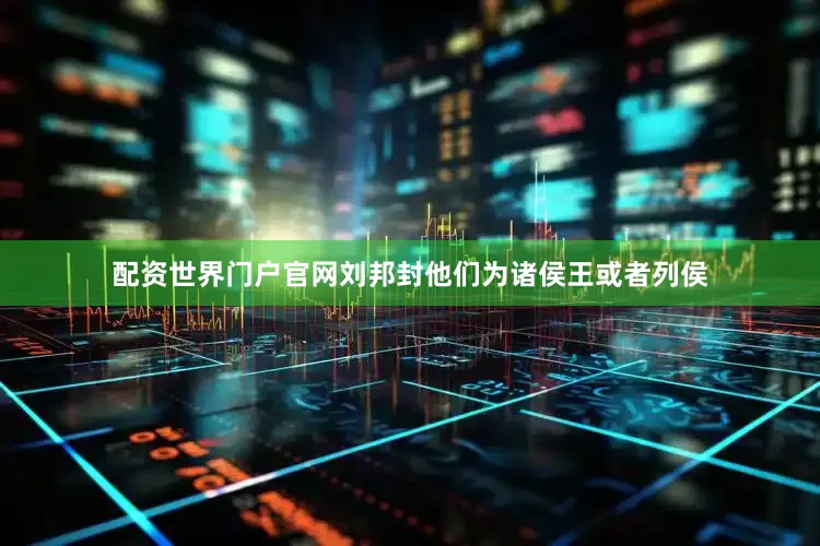 配资世界门户官网刘邦封他们为诸侯王或者列侯