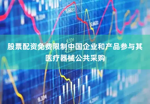 股票配资免费限制中国企业和产品参与其医疗器械公共采购
