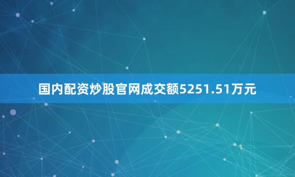 国内配资炒股官网成交额5251.51万元