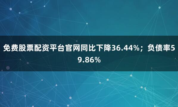 免费股票配资平台官网同比下降36.44%；负债率59.86%