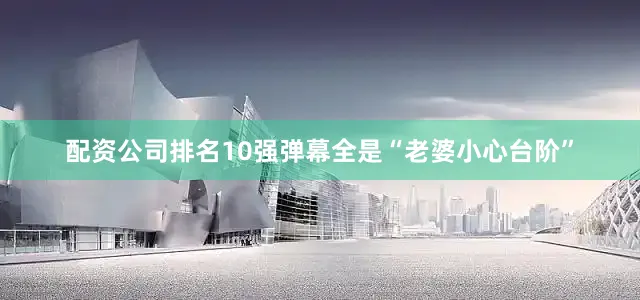配资公司排名10强弹幕全是“老婆小心台阶”