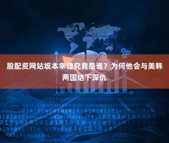 股配资网站坂本幸雄究竟是谁？为何他会与美韩两国结下深仇