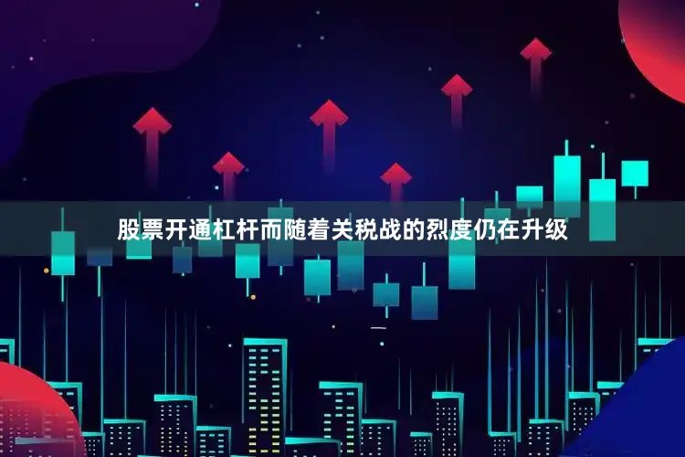 股票开通杠杆而随着关税战的烈度仍在升级