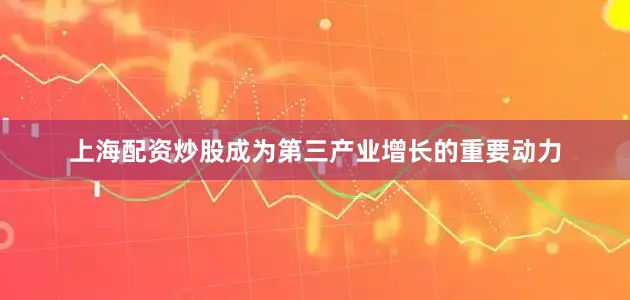上海配资炒股成为第三产业增长的重要动力