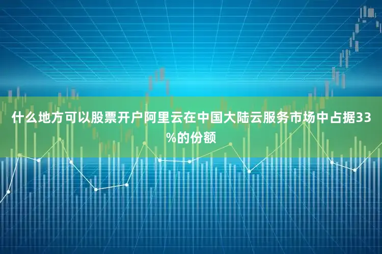 什么地方可以股票开户阿里云在中国大陆云服务市场中占据33%的份额