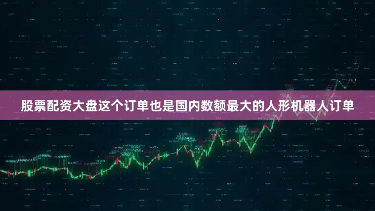股票配资大盘这个订单也是国内数额最大的人形机器人订单