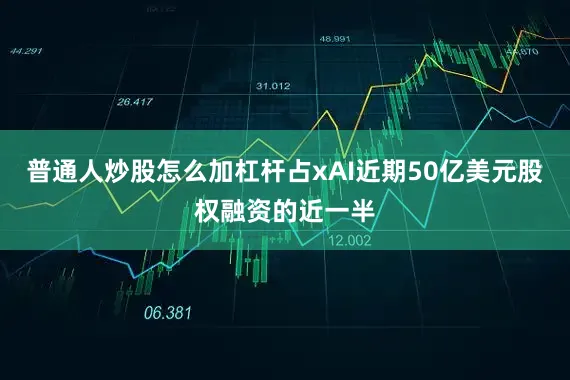 普通人炒股怎么加杠杆占xAI近期50亿美元股权融资的近一半