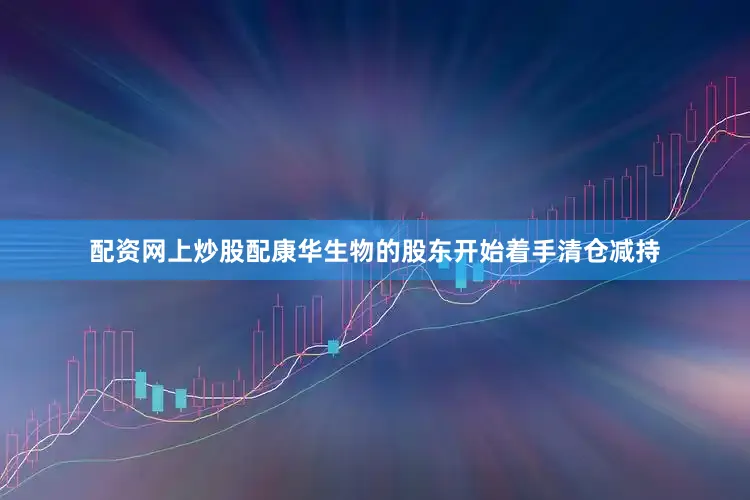 配资网上炒股配康华生物的股东开始着手清仓减持