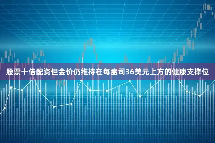 股票十倍配资但金价仍维持在每盎司36美元上方的健康支撑位