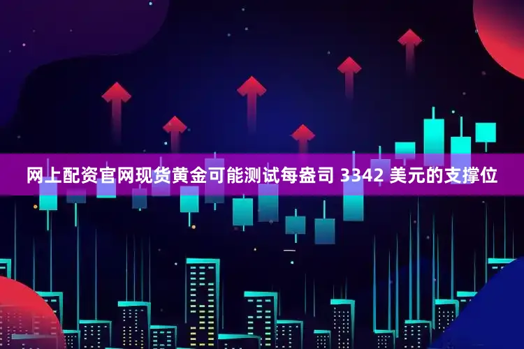 网上配资官网现货黄金可能测试每盎司 3342 美元的支撑位