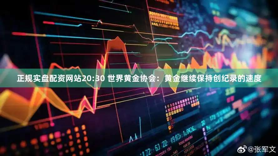 正规实盘配资网站20:30 世界黄金协会：黄金继续保持创纪录的速度