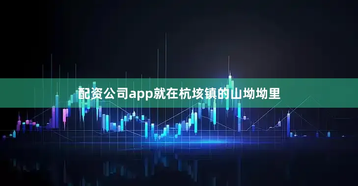配资公司app就在杭垓镇的山坳坳里