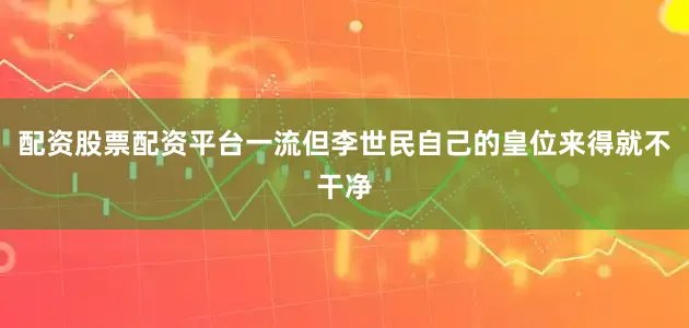 配资股票配资平台一流但李世民自己的皇位来得就不干净