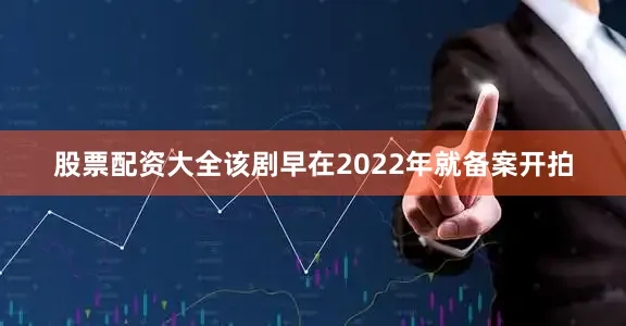 股票配资大全该剧早在2022年就备案开拍