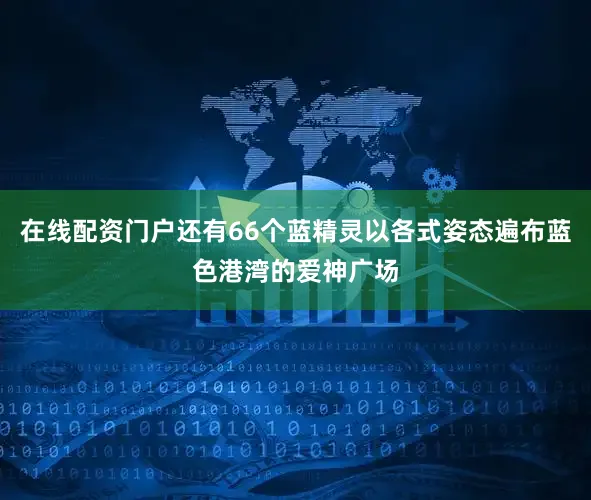在线配资门户还有66个蓝精灵以各式姿态遍布蓝色港湾的爱神广场