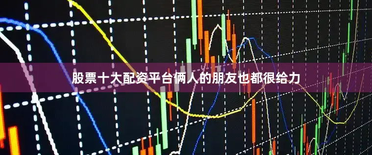 股票十大配资平台俩人的朋友也都很给力