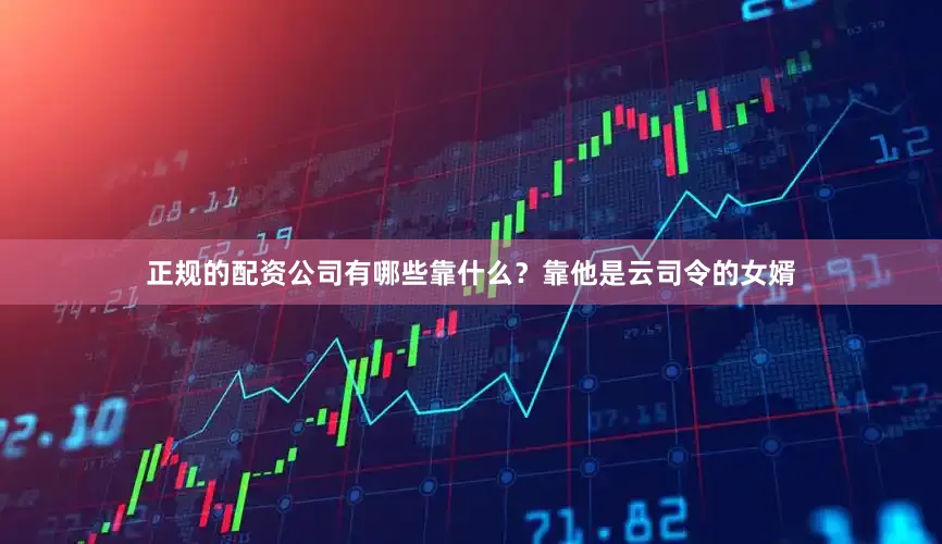 正规的配资公司有哪些靠什么？靠他是云司令的女婿