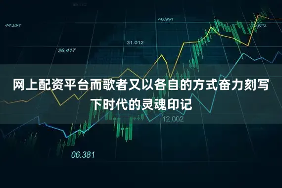 网上配资平台而歌者又以各自的方式奋力刻写下时代的灵魂印记