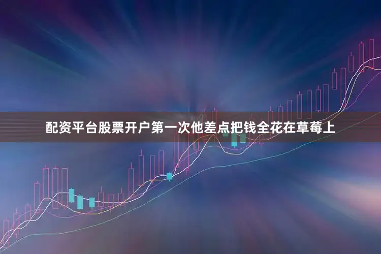 配资平台股票开户第一次他差点把钱全花在草莓上