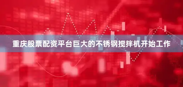 重庆股票配资平台巨大的不锈钢搅拌机开始工作