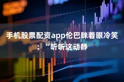 手机股票配资app伦巴眯着眼冷笑：“听听这动静