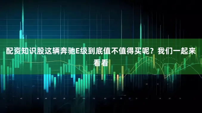 配资知识股这辆奔驰E级到底值不值得买呢？我们一起来看看