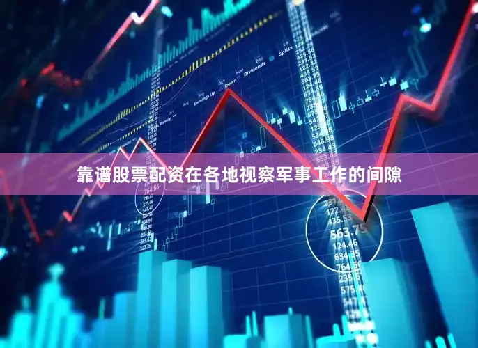 靠谱股票配资在各地视察军事工作的间隙