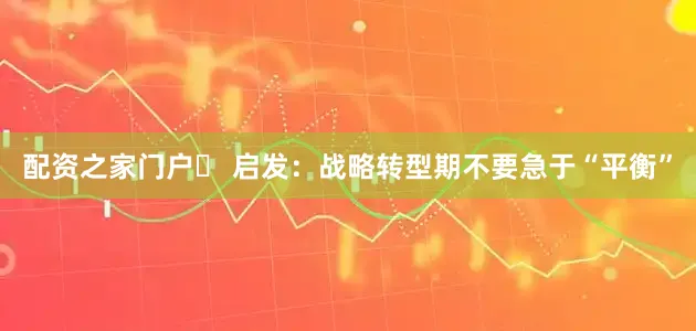 配资之家门户▶ 启发：战略转型期不要急于“平衡”