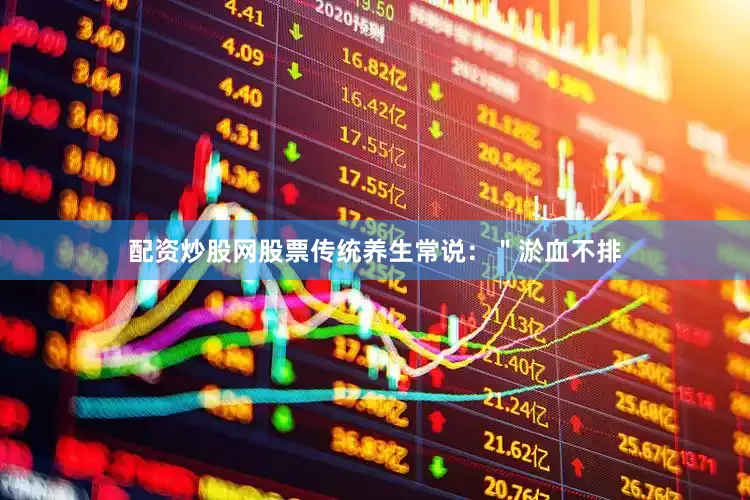 配资炒股网股票传统养生常说：＂淤血不排