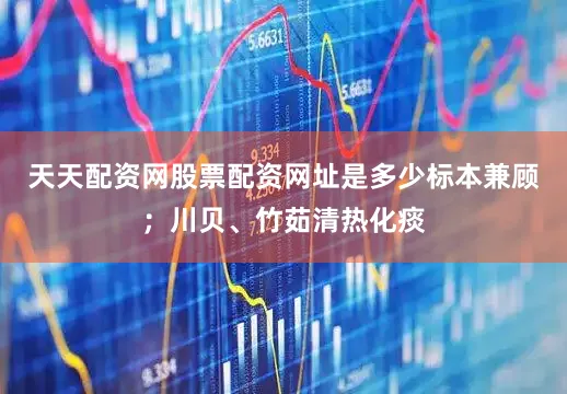 天天配资网股票配资网址是多少标本兼顾；川贝、竹茹清热化痰