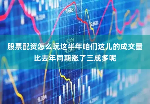 股票配资怎么玩这半年咱们这儿的成交量比去年同期涨了三成多呢