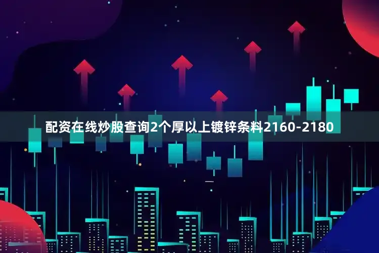 配资在线炒股查询2个厚以上镀锌条料2160-2180