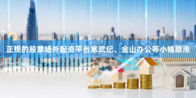 正规的股票场外配资平台寒武纪、金山办公等小幅跟涨