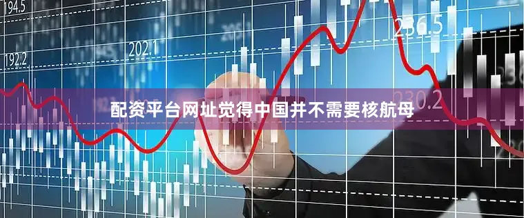 配资平台网址觉得中国并不需要核航母