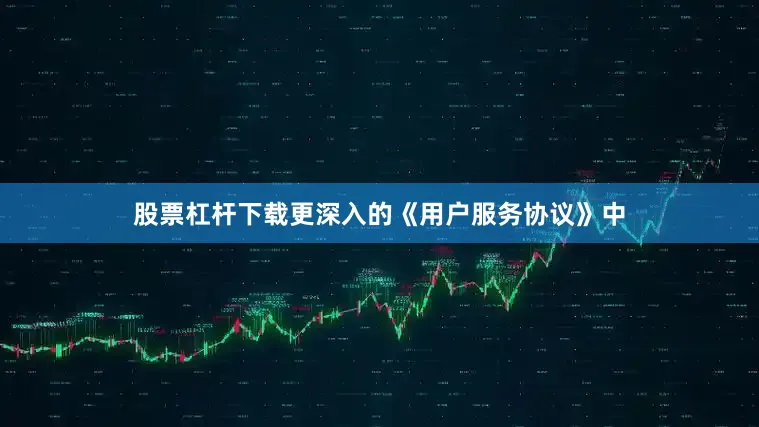 股票杠杆下载更深入的《用户服务协议》中
